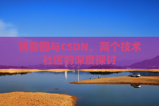 博客园与CSDN,两个技术社区的深度探讨 博客园与CSDN,两个技术社区的深度探讨